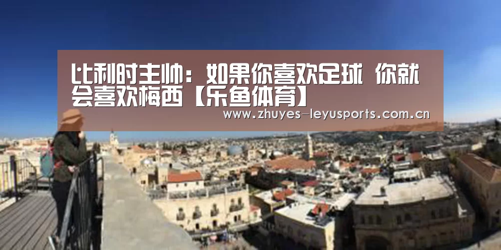 比利时主帅:如果你喜欢足球 你就会喜欢梅西【乐鱼体育】(图3) 乐鱼LEYU