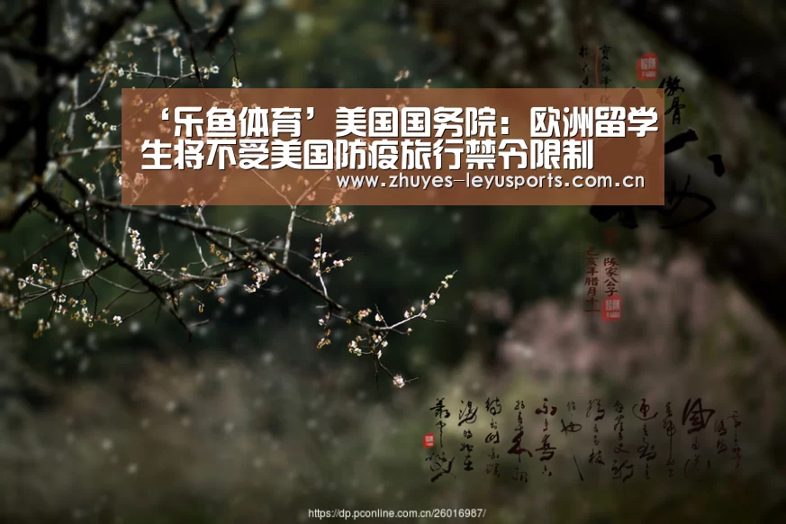 ‘乐鱼体育’美国国务院:欧洲留学生将不受美国防疫旅行禁令限制(图2) 乐鱼LEYU