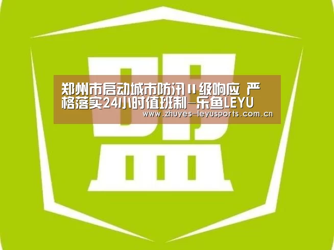 郑州市启动城市防汛Ⅱ级响应 严格落实24小时值班制-乐鱼LEYU(图4) 乐鱼LEYU