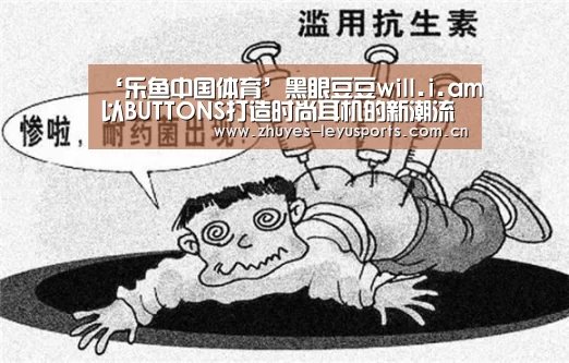‘乐鱼中国体育’黑眼豆豆will.i.am以BUTTONS打造时尚耳机的新潮流主义(图3) 乐鱼体育