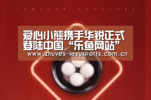 爱心小熊携手华锐正式登陆中国“乐鱼网站”(图1) 乐鱼LEYU