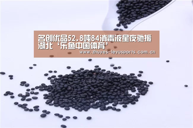 名创优品52.8吨84消毒液星夜驰援湖北‘乐鱼中国体育’(图1) 乐鱼体育