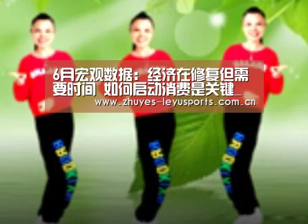6月宏观数据:经济在修复但需要时间 如何启动消费是关键_乐鱼LEYU(图1) 乐鱼网站