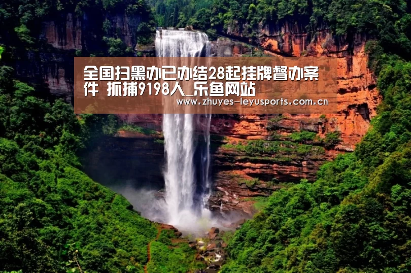 全国扫黑办已办结28起挂牌督办案件 抓捕9198人_乐鱼网站(图2) 乐鱼中国体育